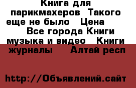 Книга для парикмахеров! Такого еще не было › Цена ­ 1 500 - Все города Книги, музыка и видео » Книги, журналы   . Алтай респ.